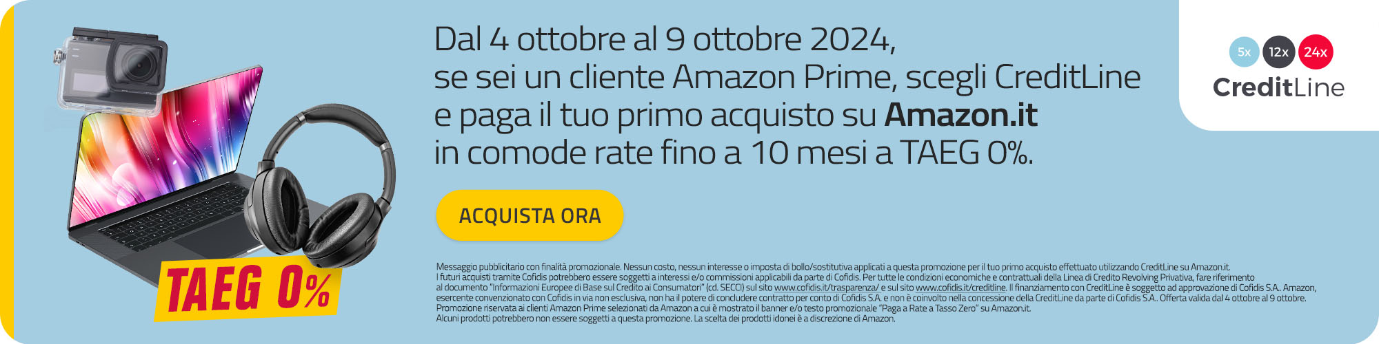 Dal 4 ottobre al 9 ottobre 2024 se sei un cliente Amazon Prime, scegli CreditLine e paga il tuo primo acquisto su Amazon.it in comode rate fino a 10 mesi a TAEG 0%.